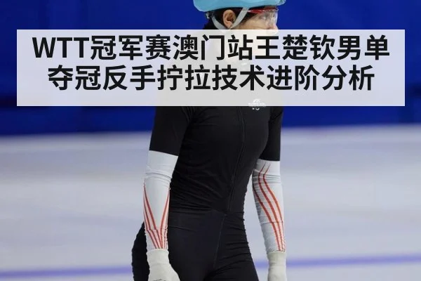 WTT冠军赛澳门站王楚钦男单夺冠反手拧拉技术进阶分析（nine game）