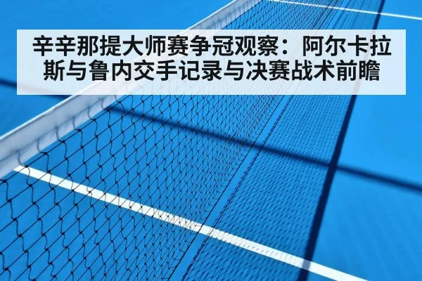 辛辛那提大师赛争冠观察:阿尔卡拉斯与鲁内交手记录与决赛战术前瞻