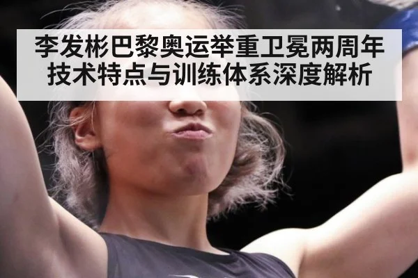 李发彬巴黎奥运举重卫冕两周年 技术特点与训练体系深度解析