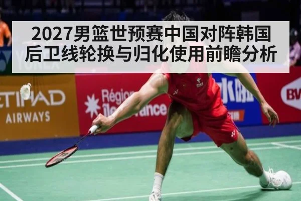 2027男篮世预赛中国对阵韩国 后卫线轮换与归化使用前瞻分析（nine game）