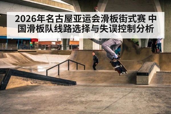 2026年名古屋亚运会滑板街式赛 中国滑板队线路选择与失误控制分析（nine game）