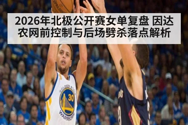 2026年北极公开赛女单复盘 因达农网前控制与后场劈杀落点解析（nine game）