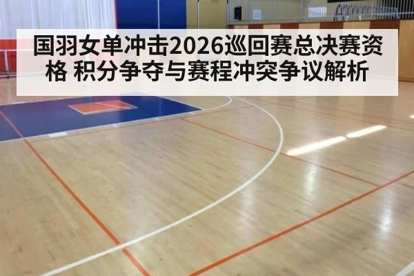 国羽女单冲击2026巡回赛总决赛资格 积分争夺与赛程冲突争议解析（nine game）