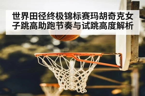 世界田径终极锦标赛玛胡奇克女子跳高助跑节奏与试跳高度解析