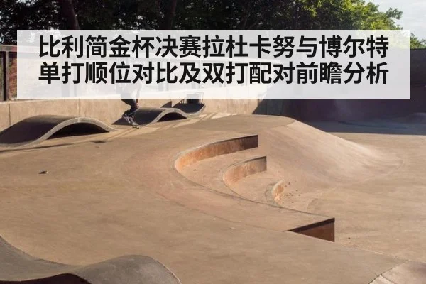 比利简金杯决赛拉杜卡努与博尔特单打顺位对比及双打配对前瞻分析